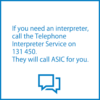 If you need an interpreter, call the Telephone Interpreter Service on 131 450. They will call ASIC for you.